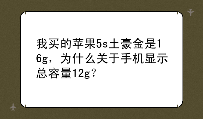 我买的苹果5s土豪金是16g，为什么关于手机显示总容量12g？