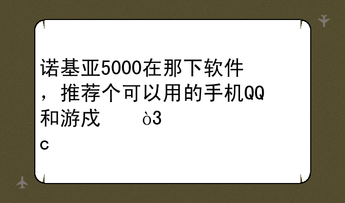 诺基亚5000在那下软件，推荐个可以用的手机QQ和游戏，要内存小