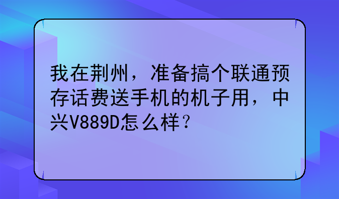 我在荆州，准备搞个联通预存话费送手机的机子用，中兴V889D怎么样？