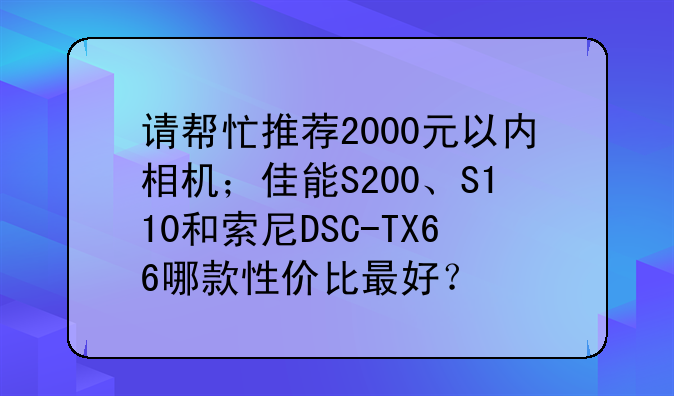 请帮忙推荐2000元以内相机；佳能S200、S110和索尼DSC-TX66哪款性价比最好？