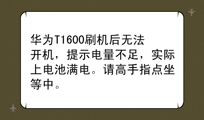 华为T1600刷机后无法开机，提示电量不足，实际上电池满电。请高手指点坐等中。