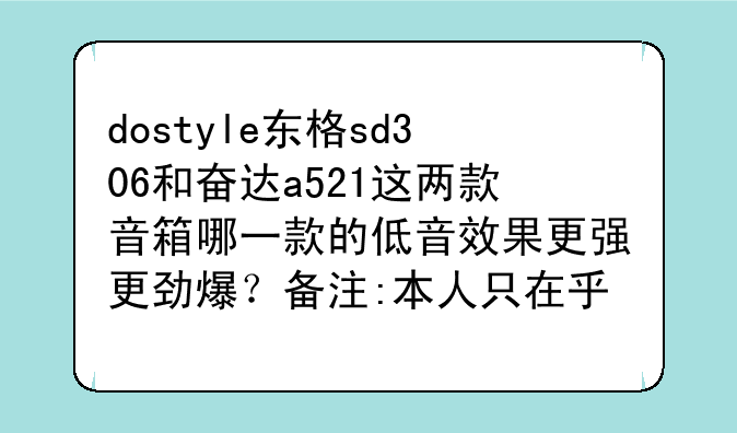 dostyle东格sd306和奋达a521这两款音箱哪一款的低音效果更强更劲爆？备注:本人只在乎低