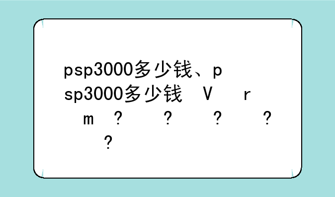 psp3000多少钱、psp3000多少钱可以买
