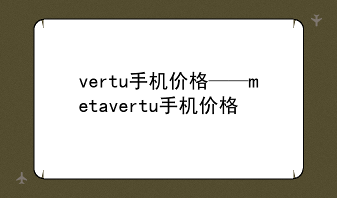 vertu手机价格——metavertu手机价格