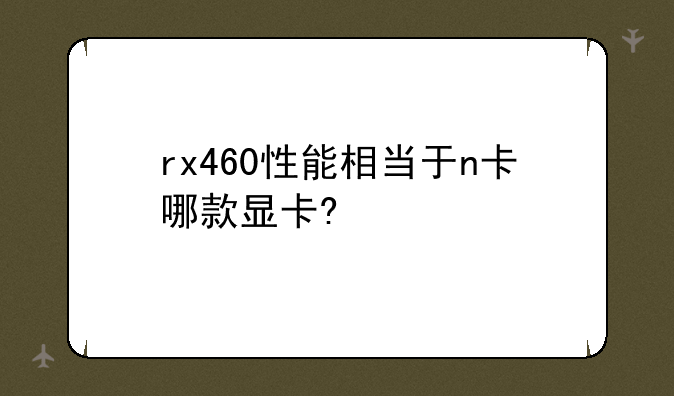 rx460性能相当于n卡哪款显卡?