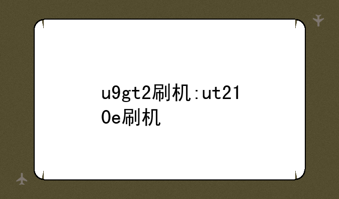 u9gt2刷机:ut210e刷机