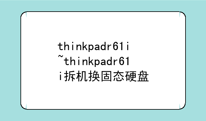 thinkpadr61i~thinkpadr61i拆机换固态硬盘