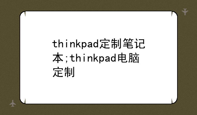 thinkpad定制笔记本;thinkpad电脑定制