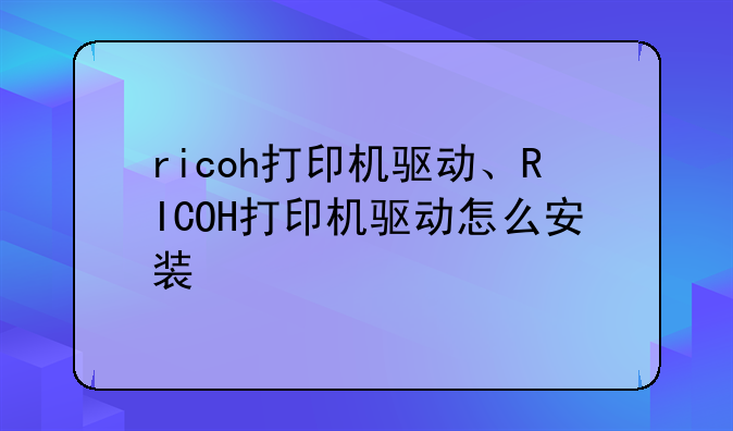 ricoh打印机驱动、RICOH打印机驱动怎么安装