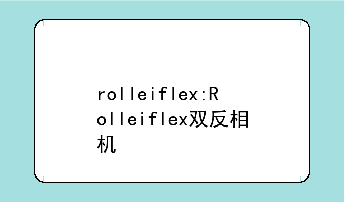 rolleiflex:Rolleiflex双反相机
