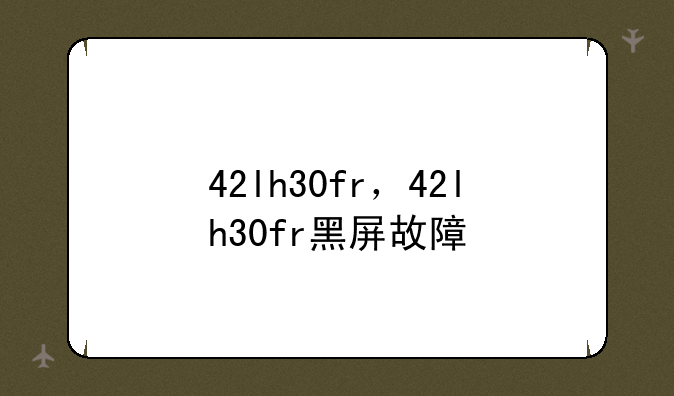 42lh30fr，42lh30fr黑屏故障