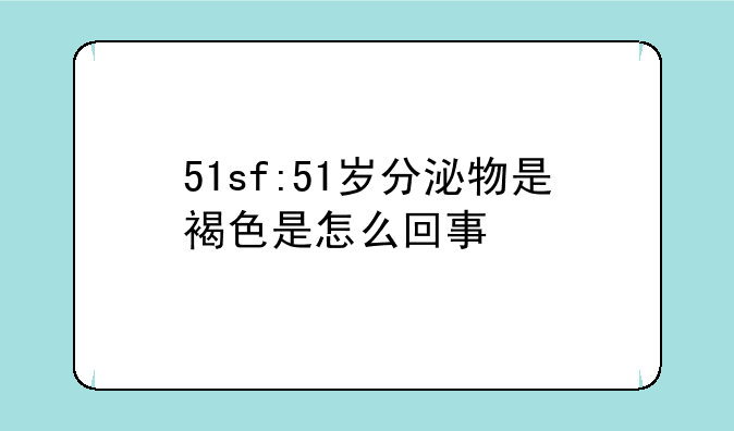 51sf:51岁分泌物是褐色是怎么回事