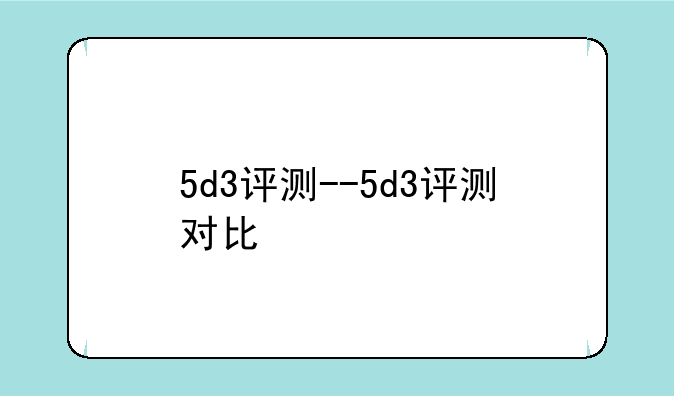 5d3评测--5d3评测对比