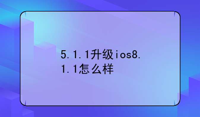 5.1.1升级ios8.1.1怎么样