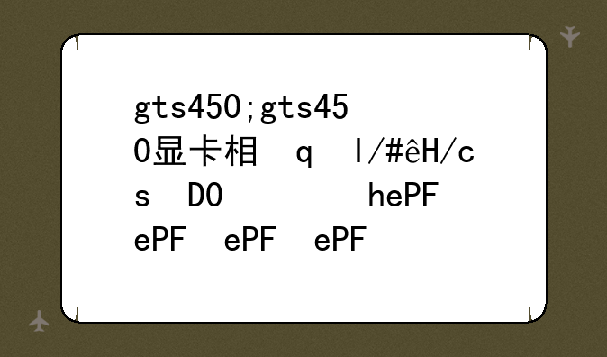 gts450;gts450显卡相当于GTX什么级别
