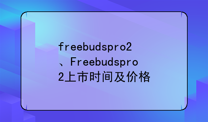 freebudspro2、Freebudspro2上市时间及价格