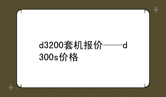 d3200套机报价——d300s价格