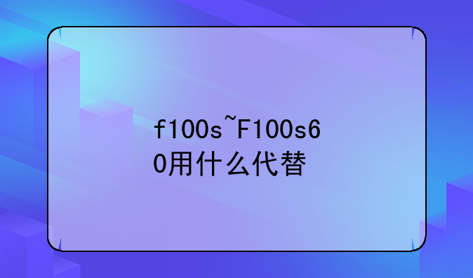 f100s~F100s60用什么代替