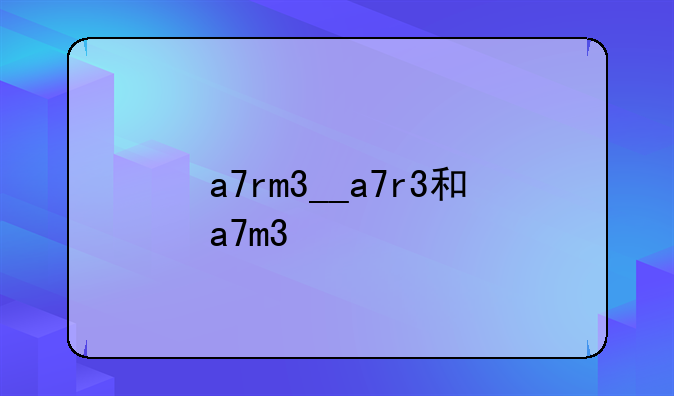 a7rm3__a7r3和a7m3