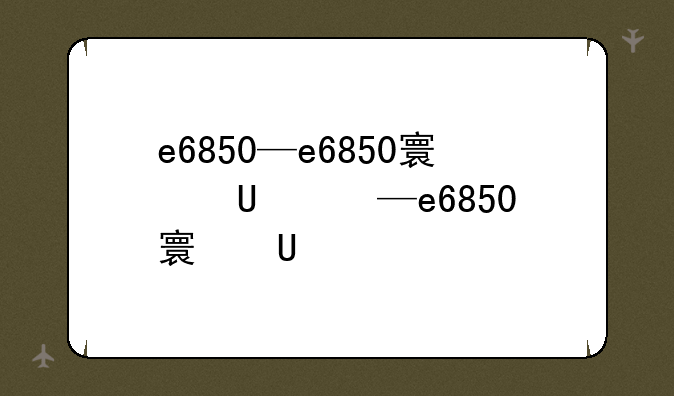 e6850—e6850对比e8500