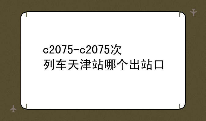 c2075-c2075次列车天津站哪个出站口