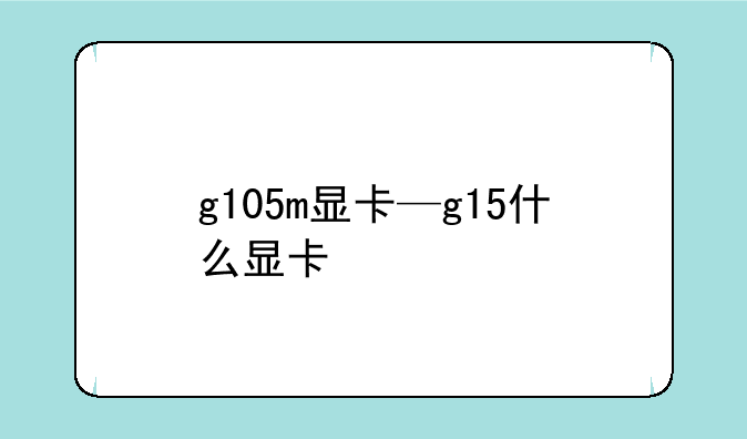 g105m显卡—g15什么显卡