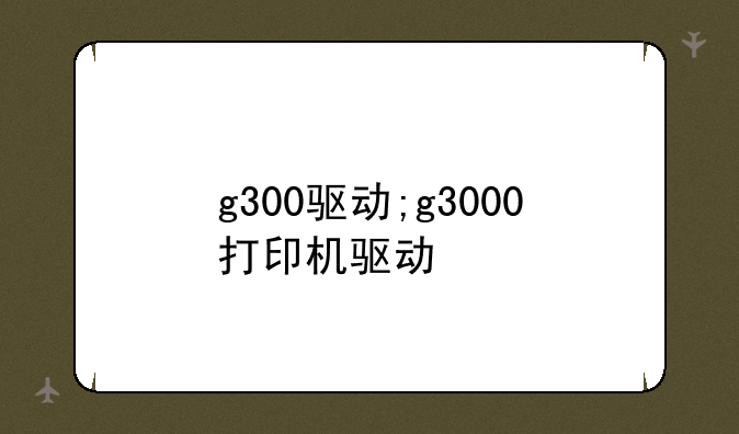 g300驱动;g3000打印机驱动