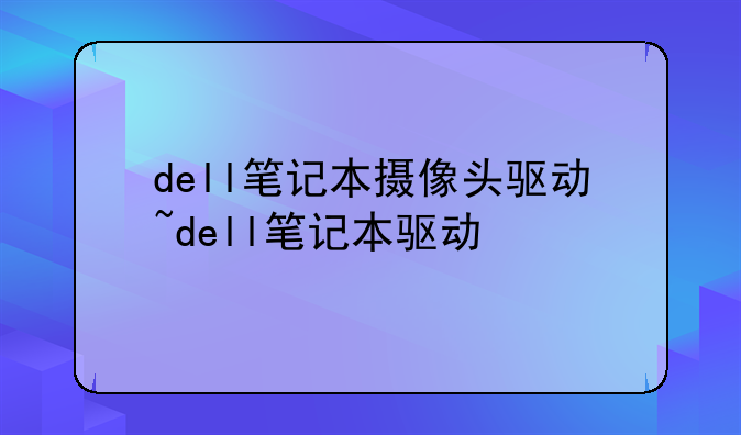 dell笔记本摄像头驱动~dell笔记本驱动
