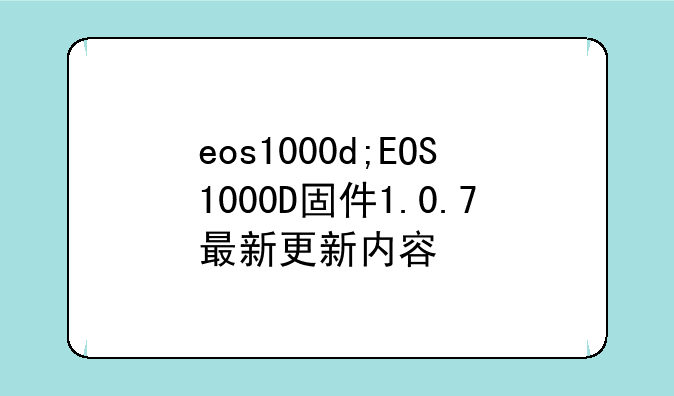 eos1000d;EOS1000D固件1.0.7最新更新内容