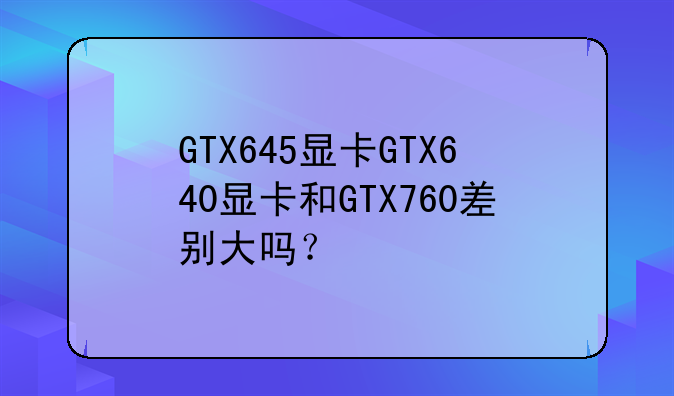 GTX645显卡GTX640显卡和GTX760差别大吗？