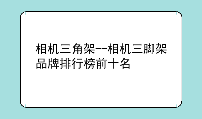 相机三角架--相机三脚架品牌排行榜前十名