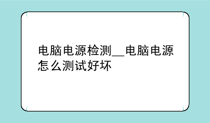 电脑电源检测__电脑电源怎么测试好坏