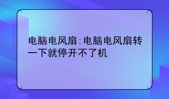 电脑电风扇:电脑电风扇转一下就停开不了机