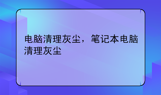 电脑清理灰尘，笔记本电脑清理灰尘