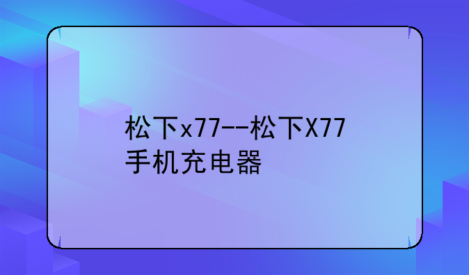 松下x77--松下X77手机充电器