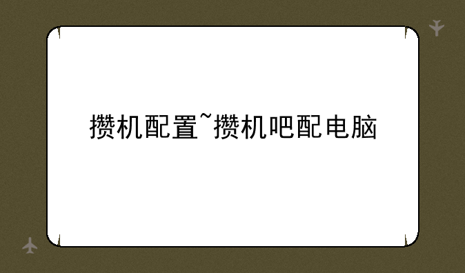 攒机配置~攒机吧配电脑