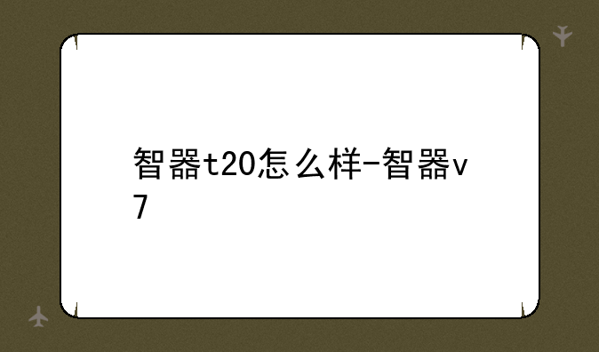 智器t20怎么样-智器v7