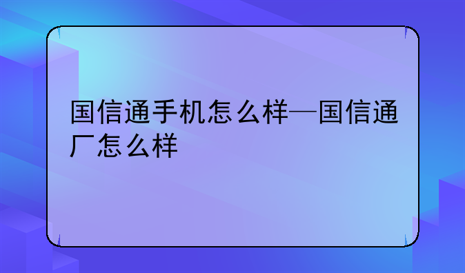 国信通手机怎么样—国信通厂怎么样