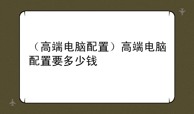 （高端电脑配置）高端电脑配置要多少钱