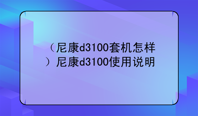 （尼康d3100套机怎样）尼康d3100使用说明