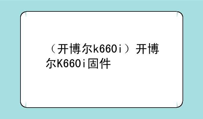 （开博尔k660i）开博尔K660i固件