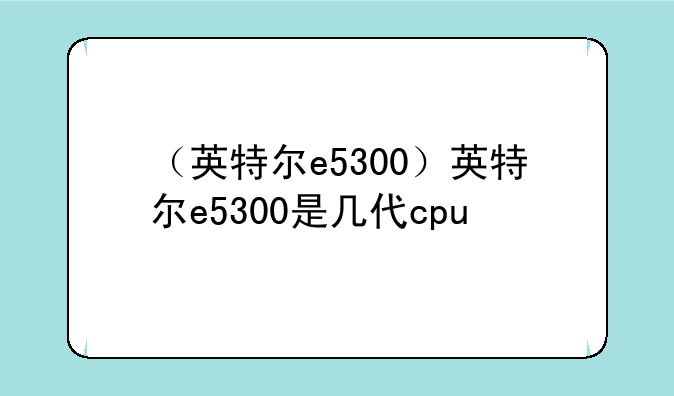（英特尔e5300）英特尔e5300是几代cpu