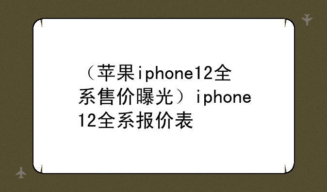 （苹果iphone12全系售价曝光）iphone12全系报价表