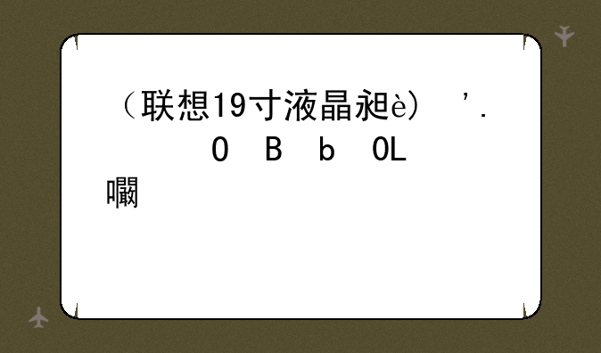 （联想19寸液晶显示器）联想19寸液晶显示器怎么样