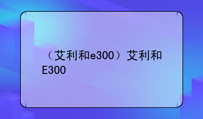 （艾利和e300）艾利和E300