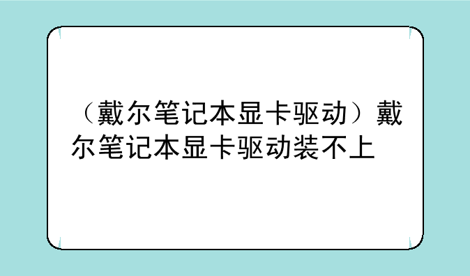 （戴尔笔记本显卡驱动）戴尔笔记本显卡驱动装不上