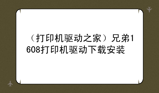 （打印机驱动之家）兄弟1608打印机驱动下载安装