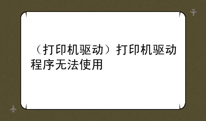 （打印机驱动）打印机驱动程序无法使用