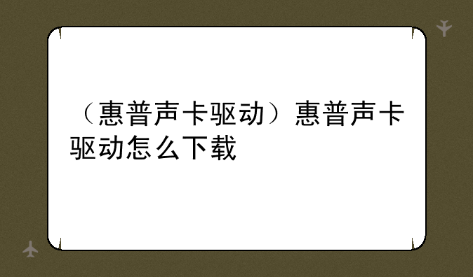 （惠普声卡驱动）惠普声卡驱动怎么下载