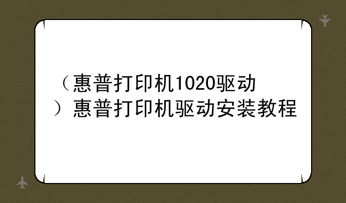 （惠普打印机1020驱动）惠普打印机驱动安装教程